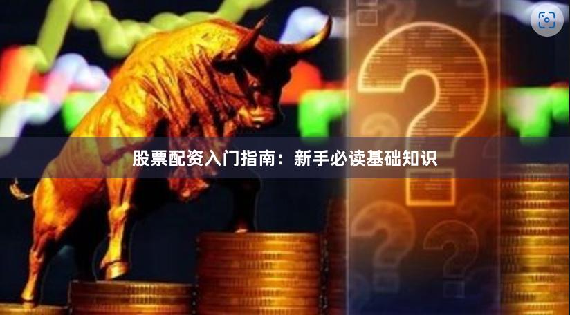 股票配资入门指南：新手必读基础知识