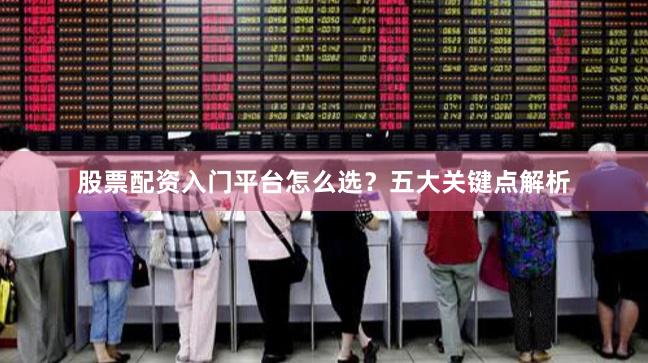 股票配资入门平台怎么选?五大关键点解析
