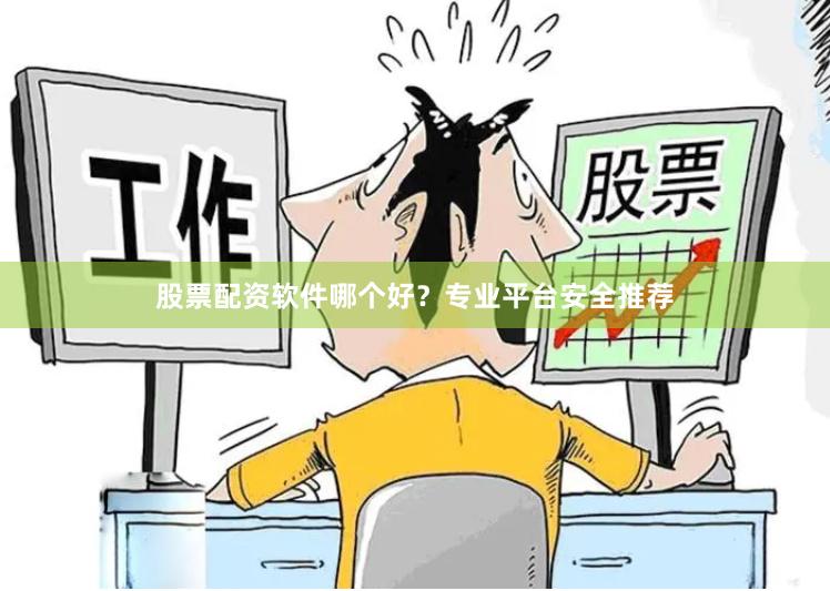 股票配资软件哪个好？专业平台安全推荐
