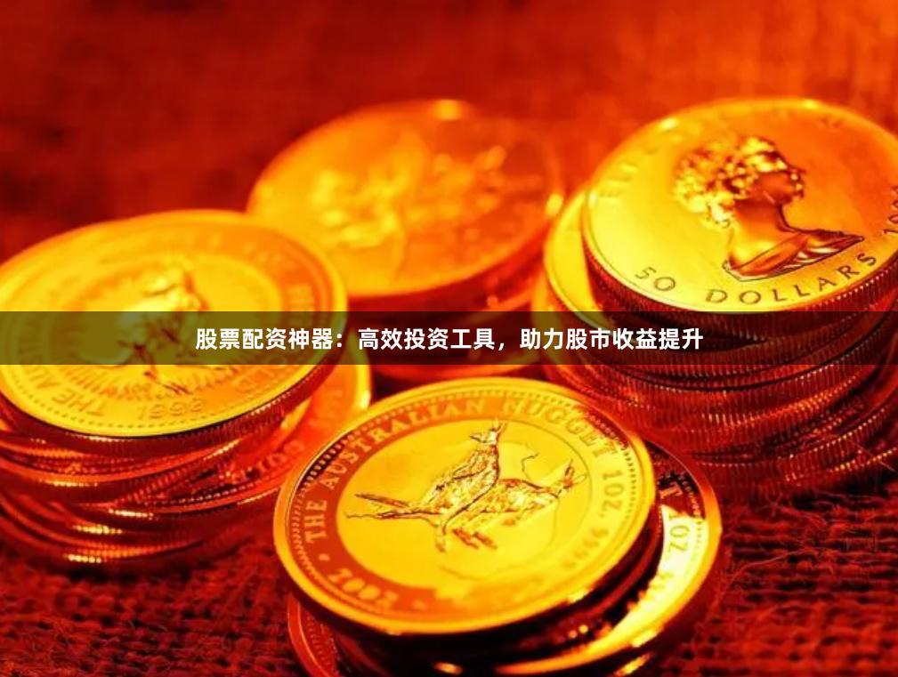 股票配资神器:高效投资工具,助力股市收益提升
