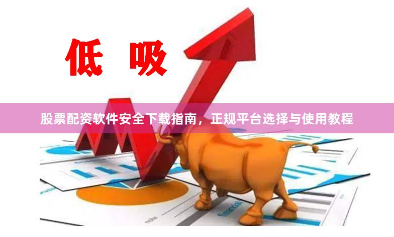 股票配资软件安全下载指南,正规平台选择与使用教程