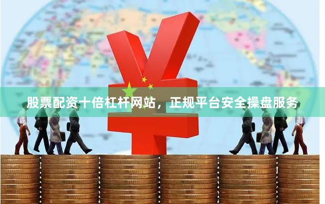 股票配资十倍杠杆网站，正规平台安全操盘服务