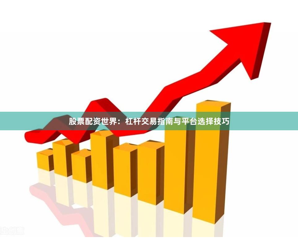 股票配资世界：杠杆交易指南与平台选择技巧