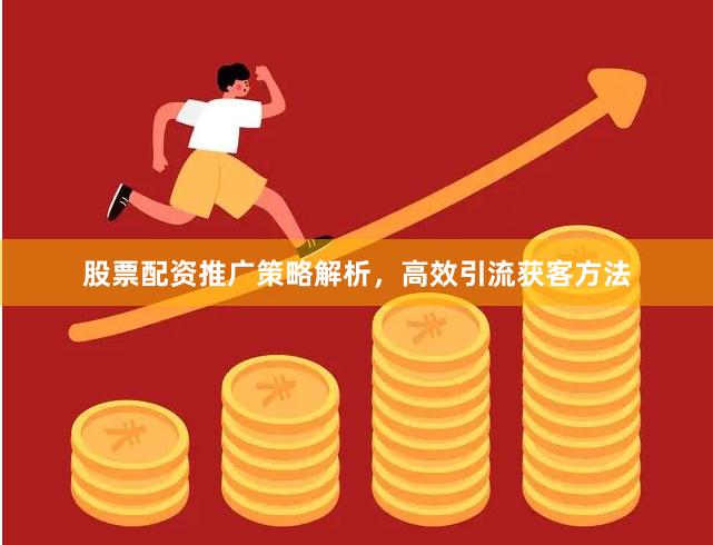 股票配资推广策略解析，高效引流获客方法