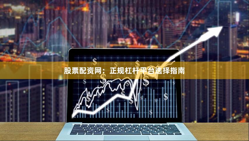 股票配资网：正规杠杆平台选择指南
