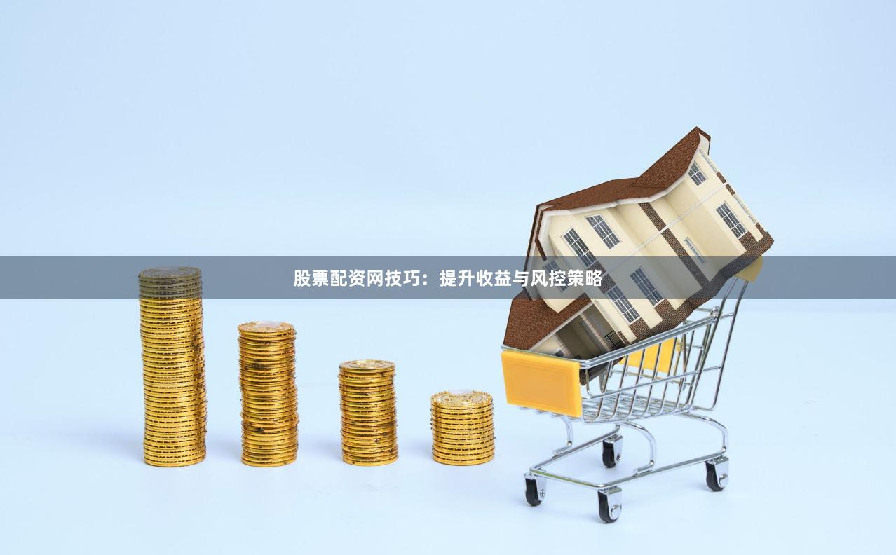 股票配资网技巧：提升收益与风控策略