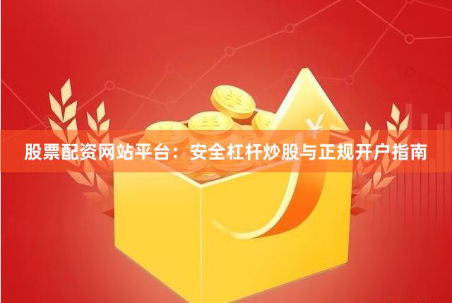 股票配资网站平台:安全杠杆炒股与正规开户指南