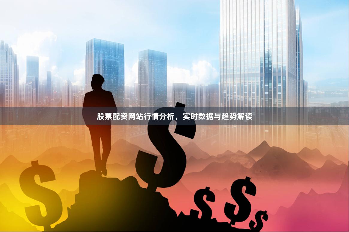 股票配资网站行情分析,实时数据与趋势解读