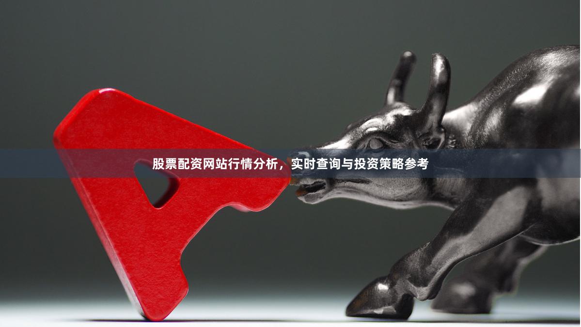 股票配资网站行情分析,实时查询与投资策略参考