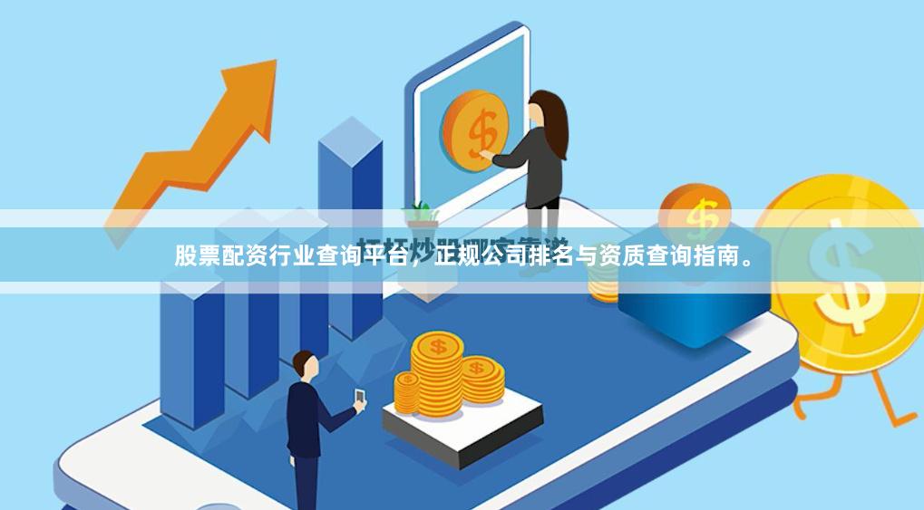股票配资行业查询平台，正规公司排名与资质查询指南。