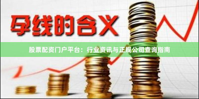 股票配资门户平台:行业资讯与正规公司查询指南