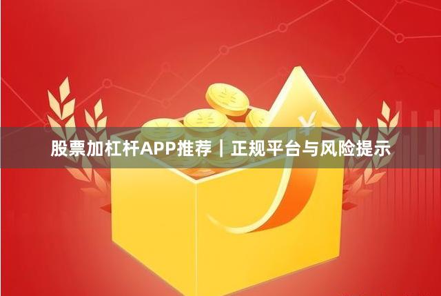 股票加杠杆APP推荐｜正规平台与风险提示