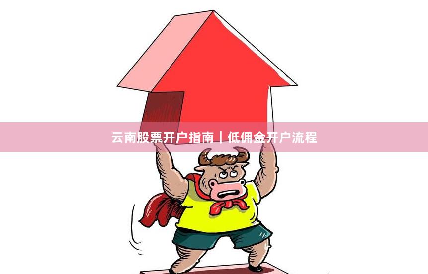 云南股票开户指南｜低佣金开户流程