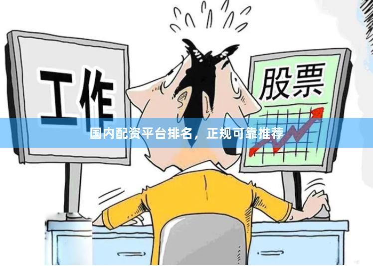 国内配资平台排名，正规可靠推荐