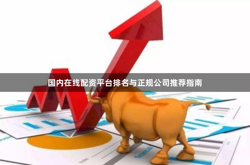 国内在线配资平台排名与正规公司推荐指南