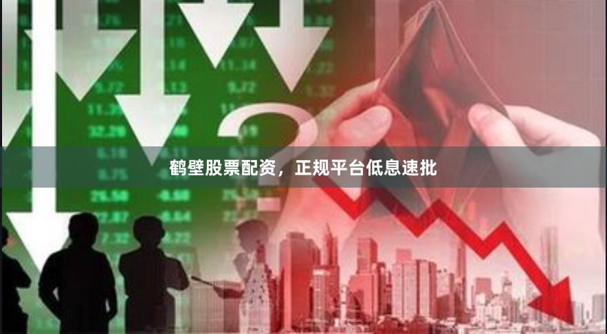 鹤壁股票配资，正规平台低息速批