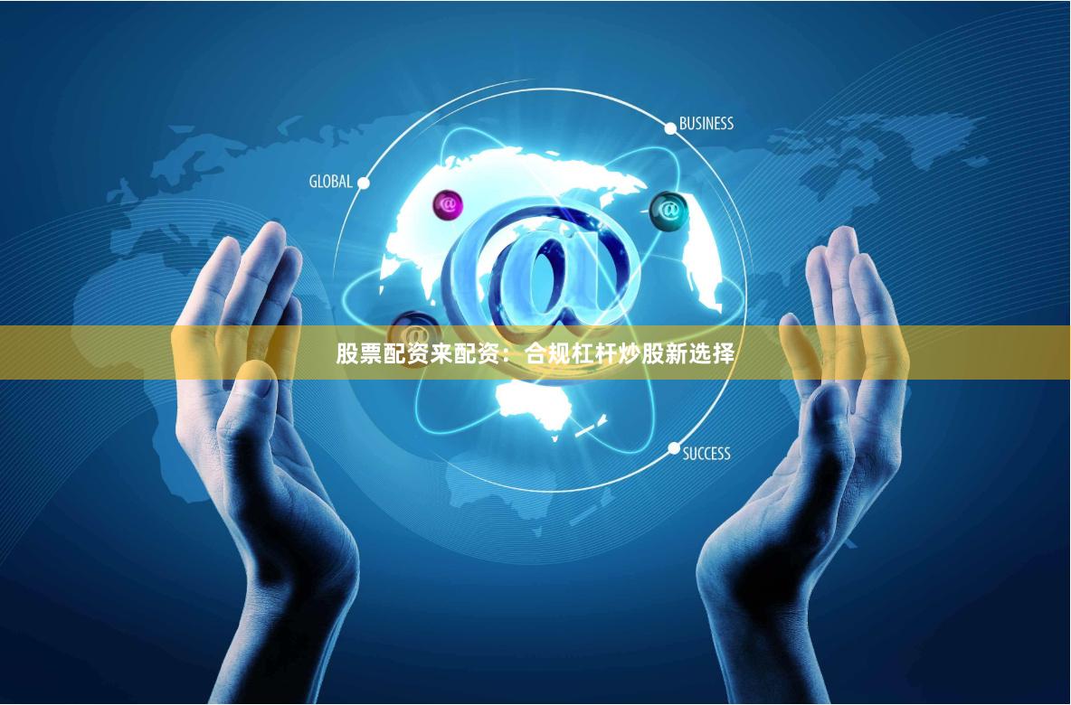 股票配资来配资：合规杠杆炒股新选择