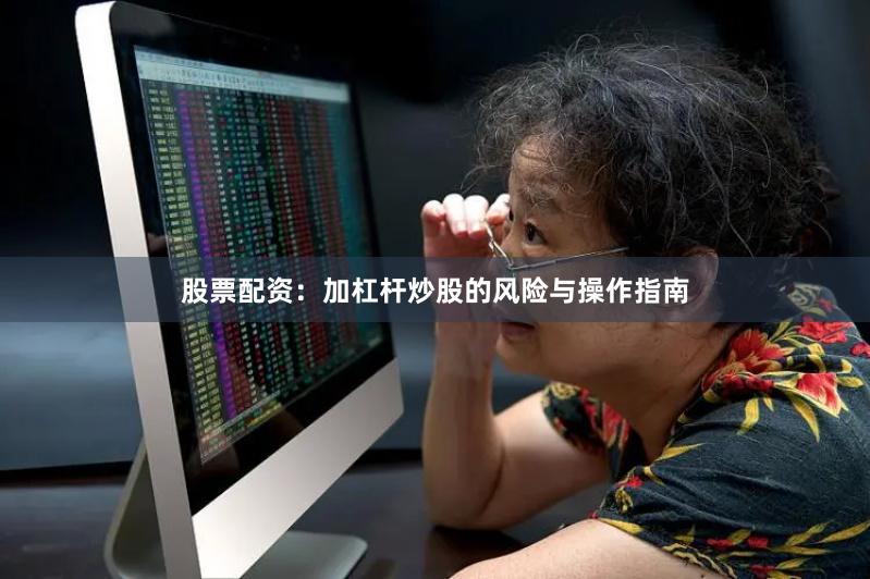 股票配资：加杠杆炒股的风险与操作指南