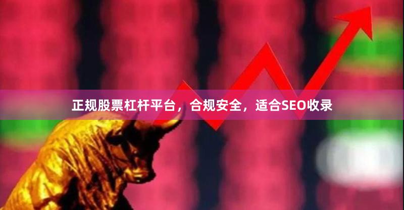 正规股票杠杆平台，合规安全，适合SEO收录