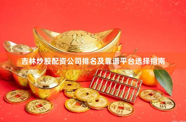 吉林炒股配资公司排名及靠谱平台选择指南