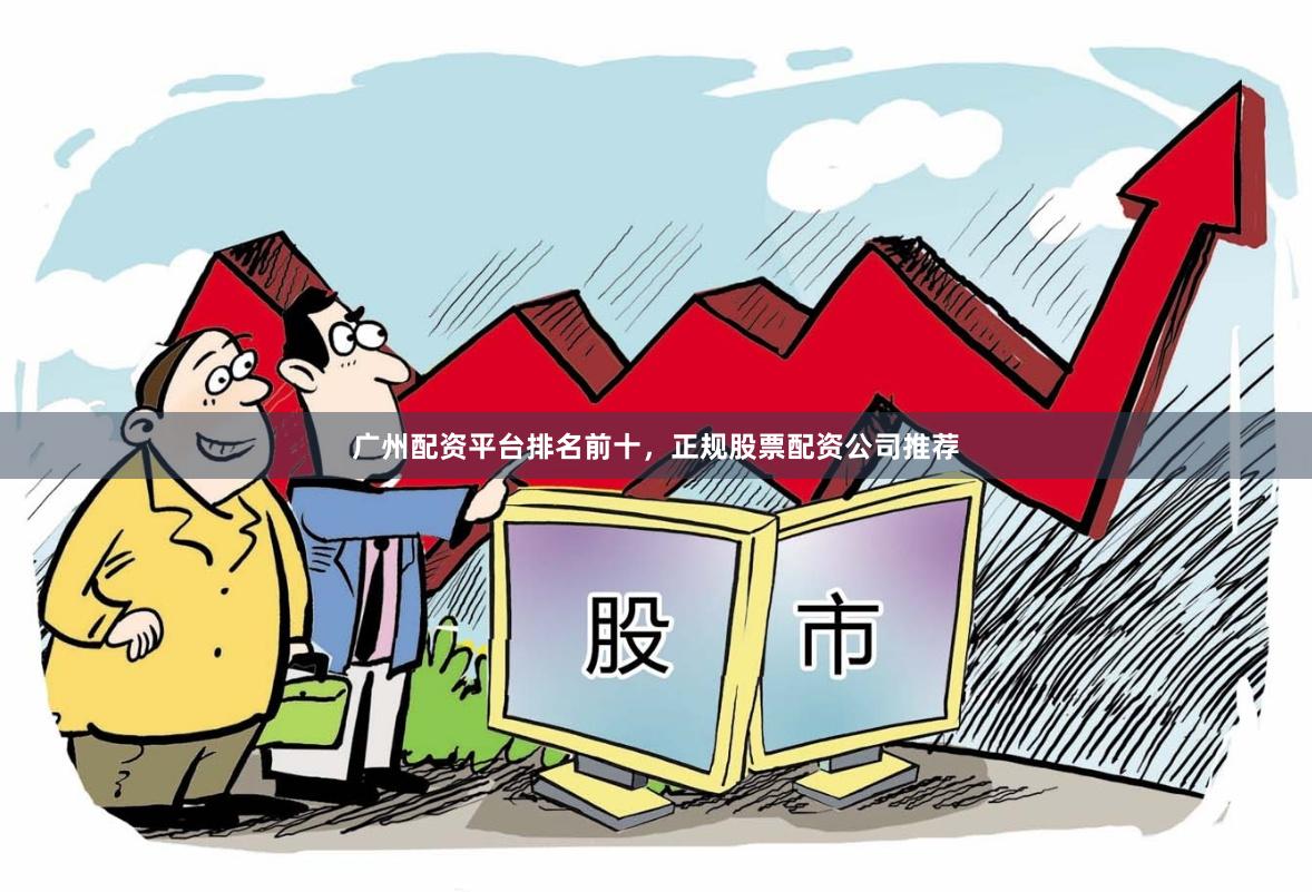 广州配资平台排名前十，正规股票配资公司推荐