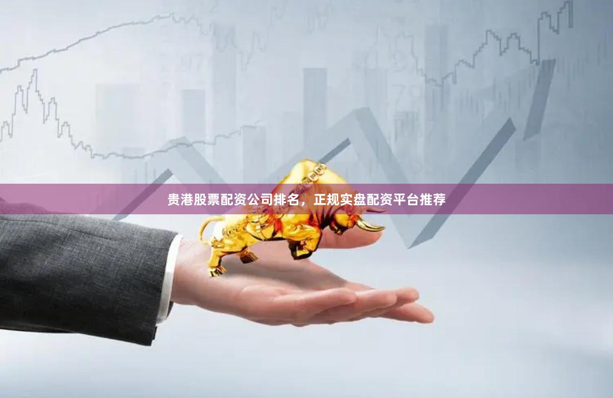 贵港股票配资公司排名，正规实盘配资平台推荐