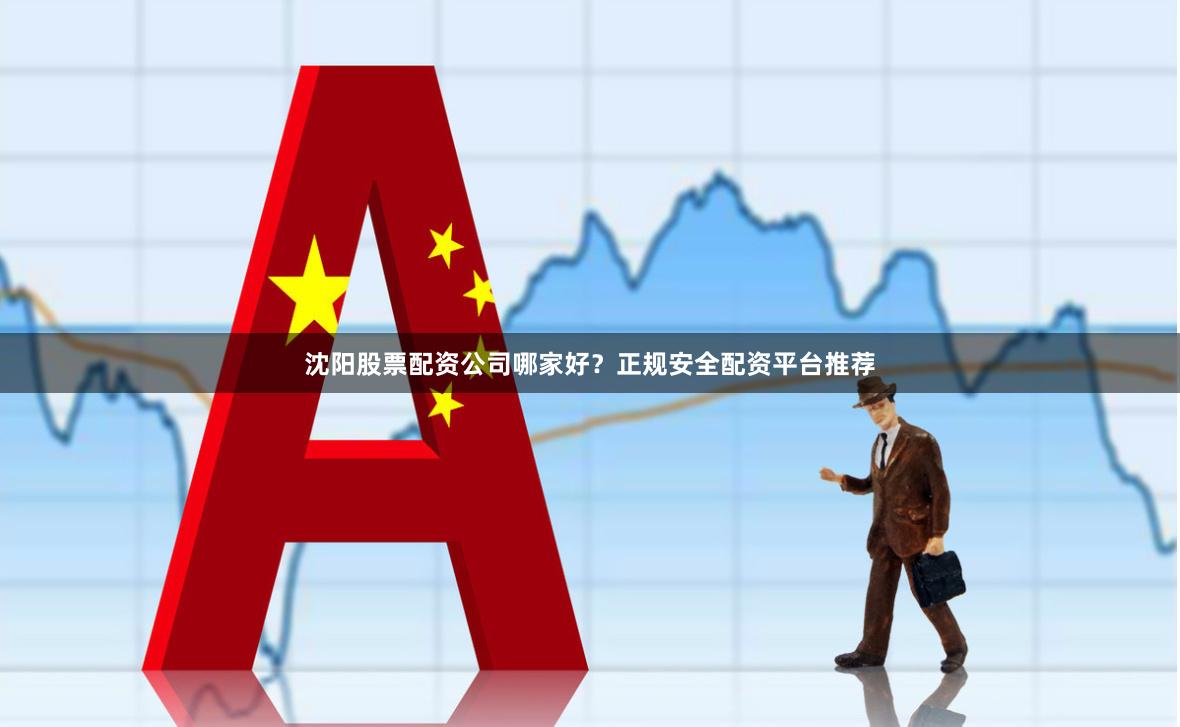 沈阳股票配资公司哪家好？正规安全配资平台推荐