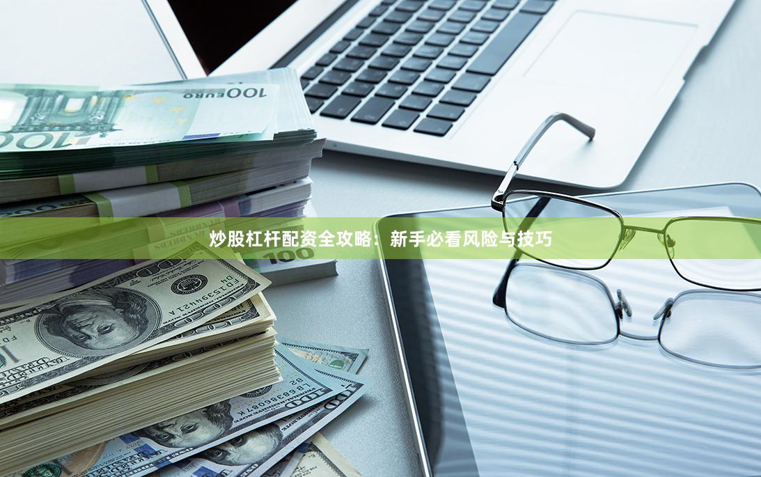 炒股杠杆配资全攻略：新手必看风险与技巧