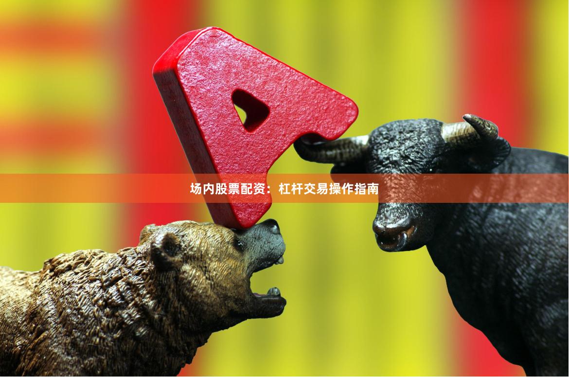 场内股票配资：杠杆交易操作指南