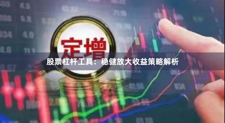 股票杠杆工具：稳健放大收益策略解析