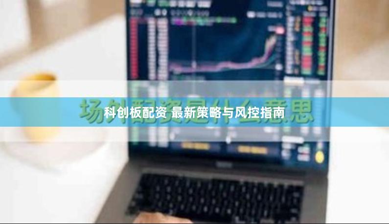 科创板配资 最新策略与风控指南