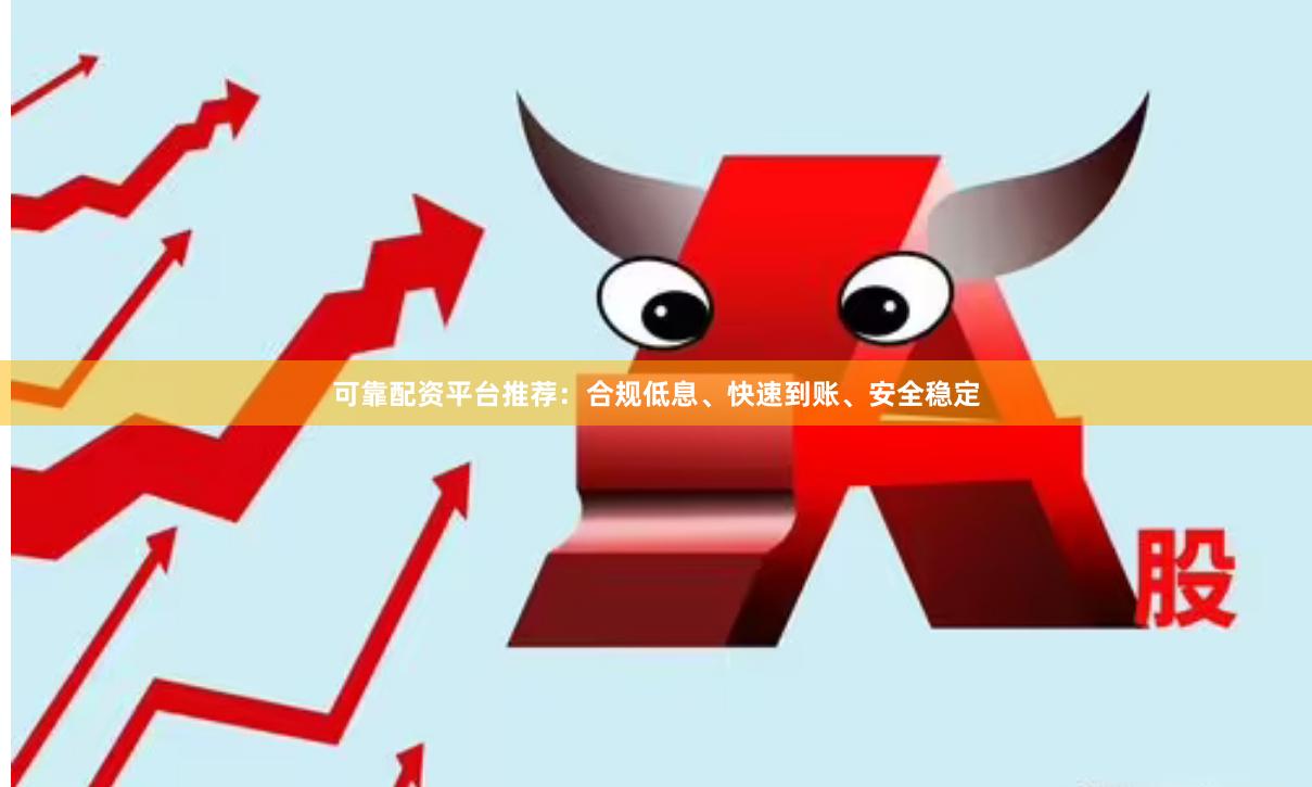 可靠配资平台推荐：合规低息、快速到账、安全稳定