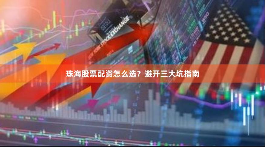 珠海股票配资怎么选？避开三大坑指南