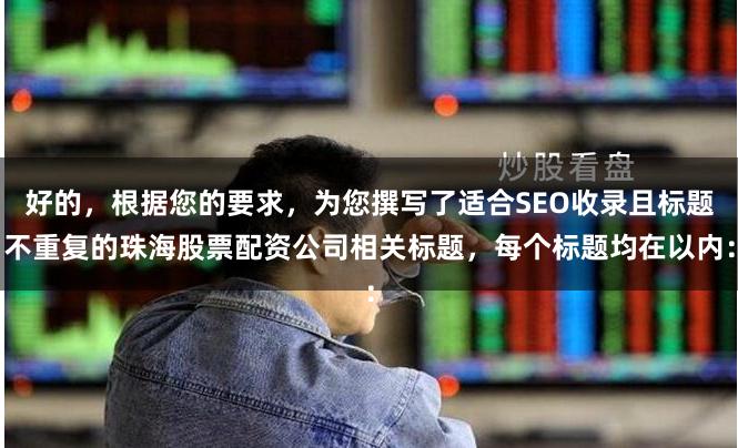 好的，根据您的要求，为您撰写了适合SEO收录且标题不重复的珠海股票配资公司相关标题，每个标题均在以内：