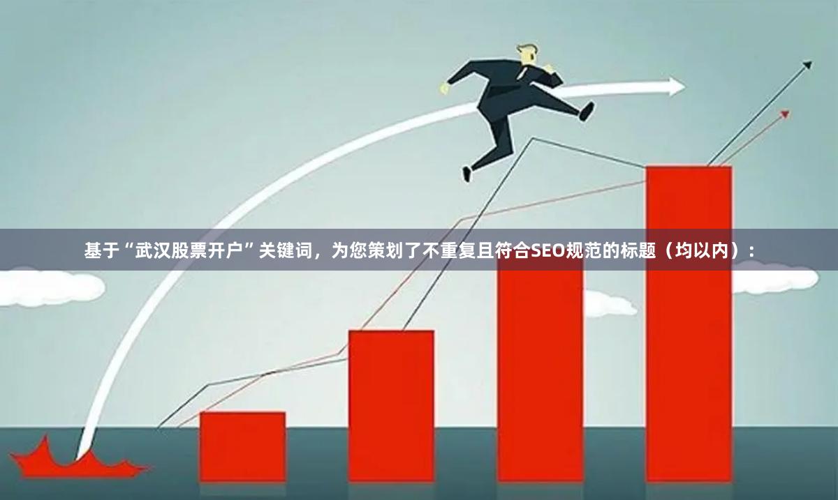 基于“武汉股票开户”关键词，为您策划了不重复且符合SEO规范的标题（均以内）：