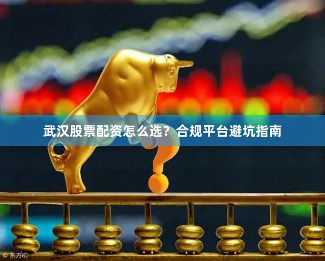 武汉股票配资怎么选？合规平台避坑指南