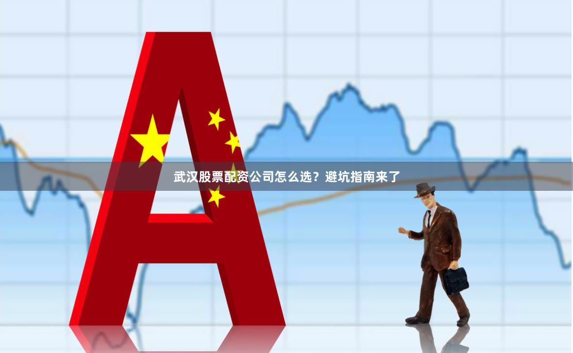 武汉股票配资公司怎么选？避坑指南来了