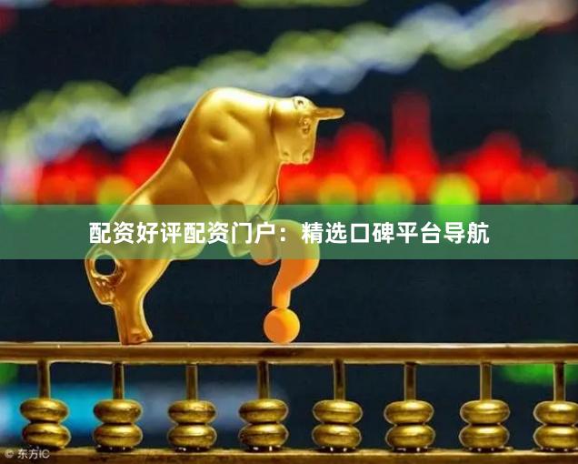 配资好评配资门户：精选口碑平台导航