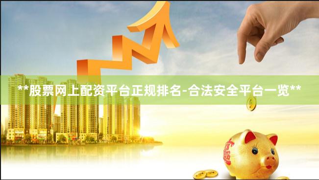 **股票网上配资平台正规排名-合法安全平台一览**