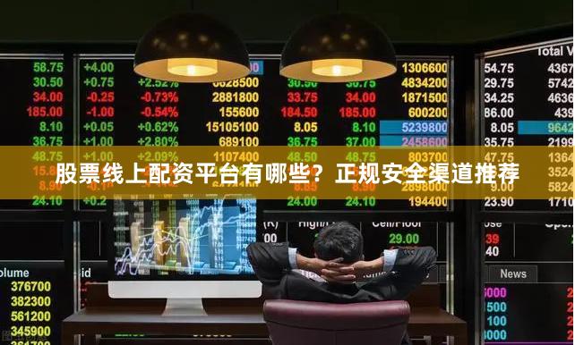 股票线上配资平台有哪些？正规安全渠道推荐