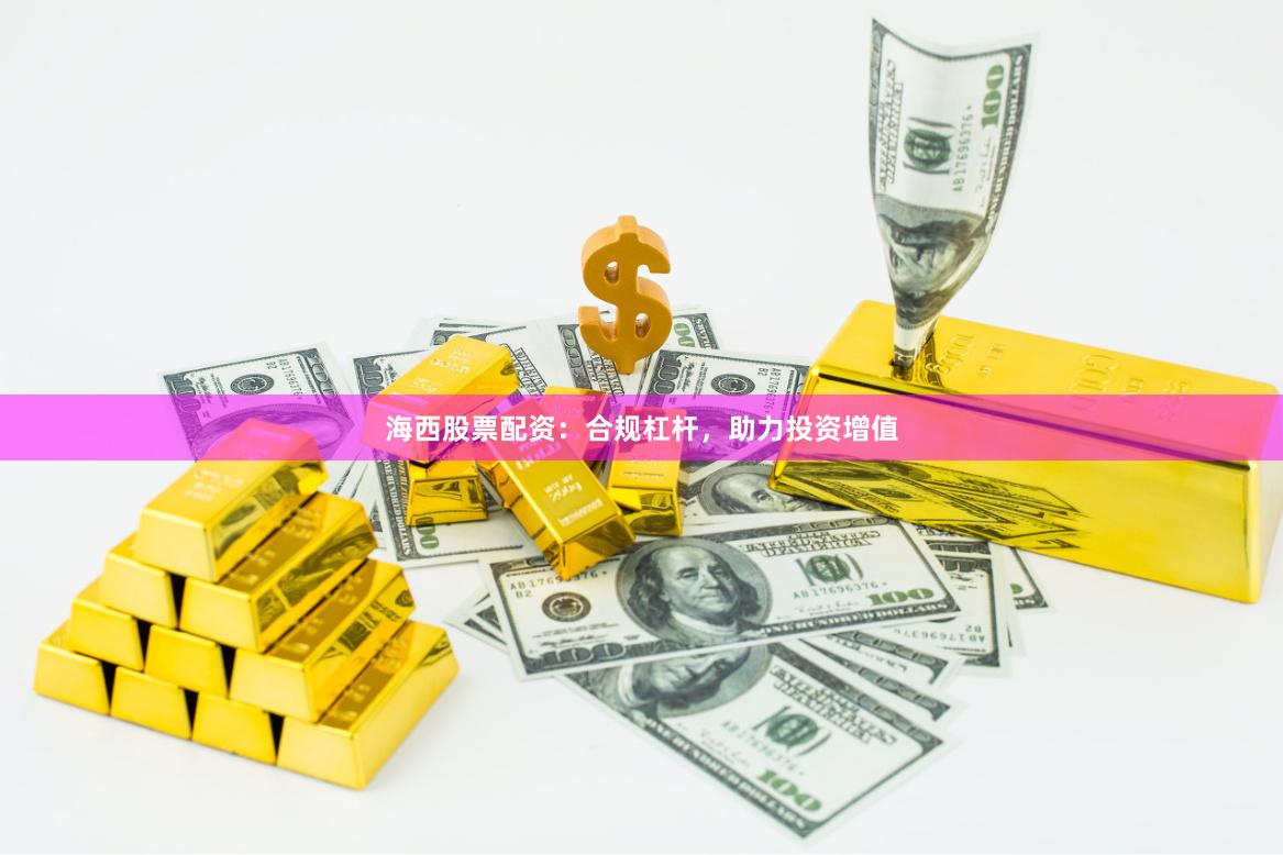 海西股票配资：合规杠杆，助力投资增值