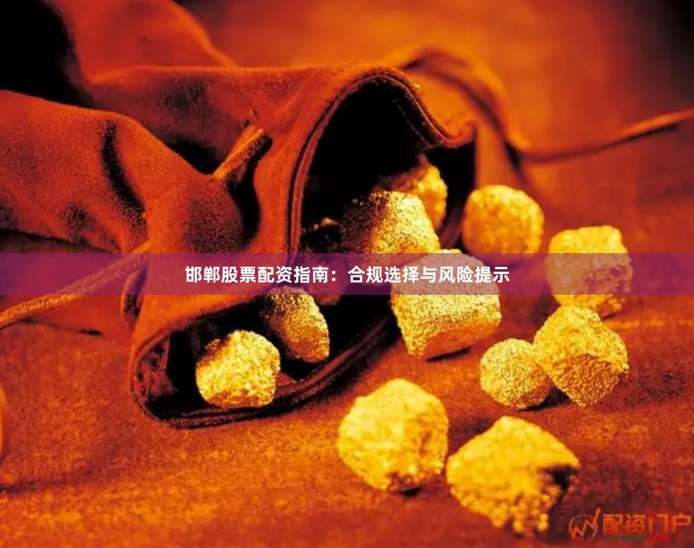 邯郸股票配资指南：合规选择与风险提示