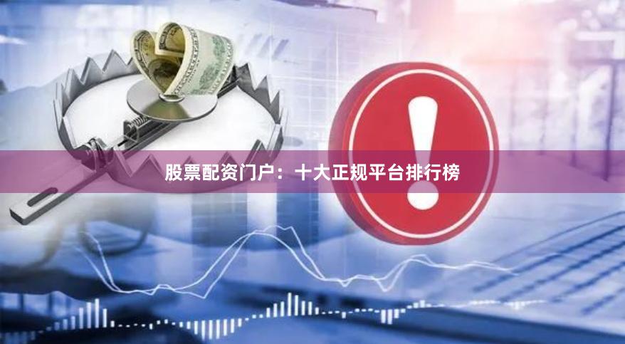 股票配资门户：十大正规平台排行榜