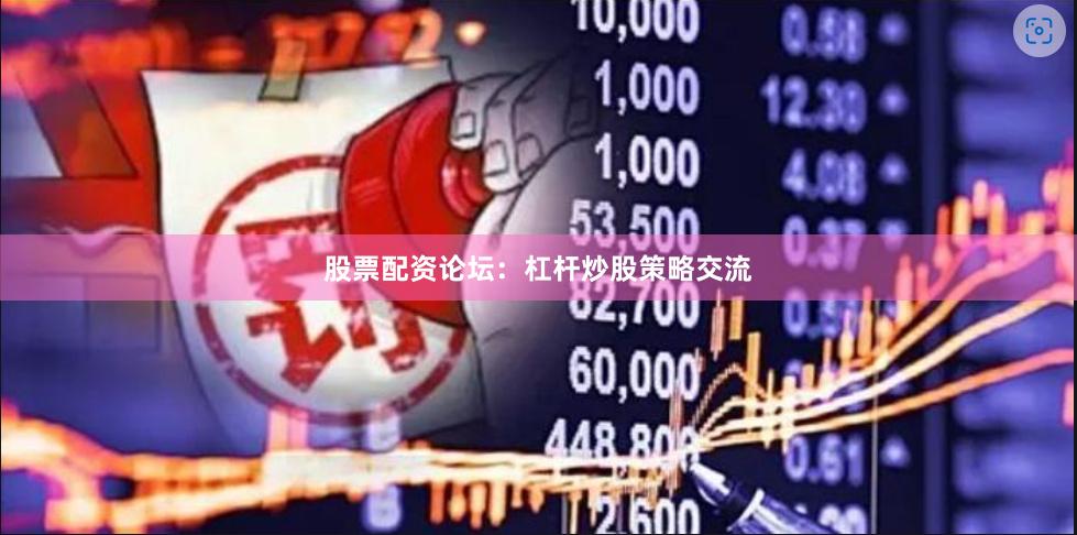 股票配资论坛：杠杆炒股策略交流